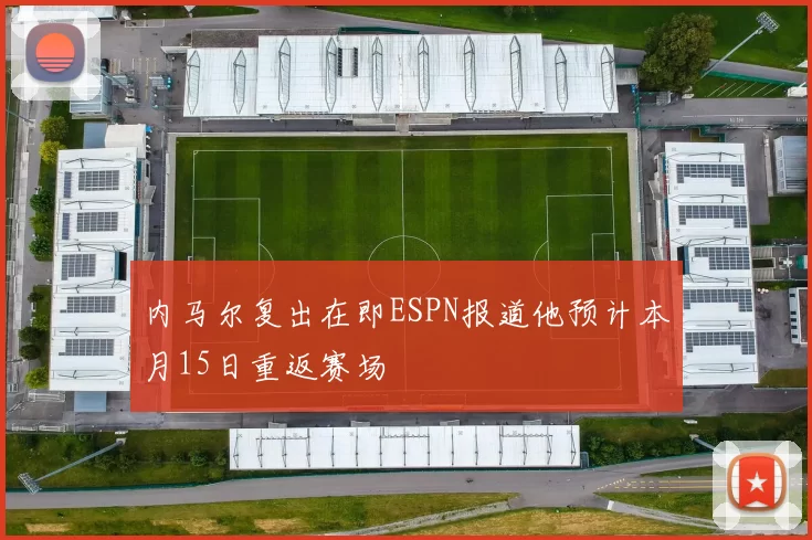 内马尔复出在即ESPN报道他预计本月15日重返赛场