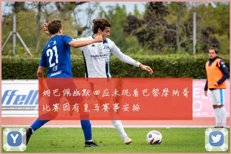 姆巴佩幽默回应未观看巴黎摩纳哥比赛因有皇马赛事安排
