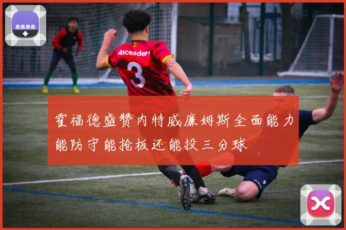 霍福德盛赞内特威廉姆斯全面能力能防守能抢板还能投三分球