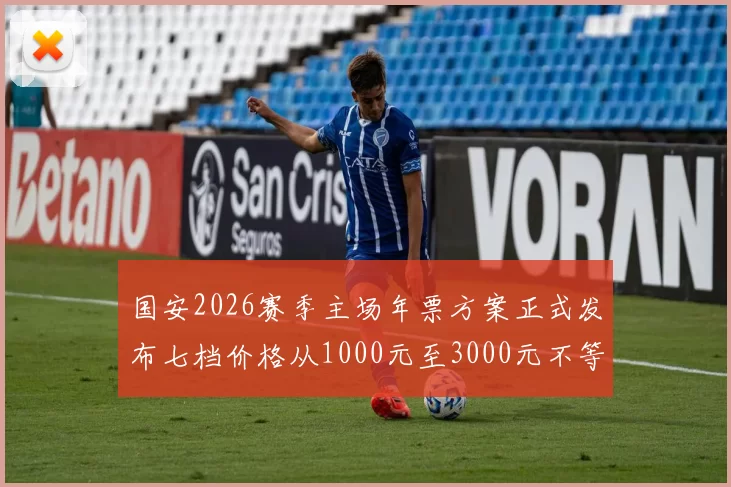 国安2026赛季主场年票方案正式发布七档价格从1000元至3000元不等