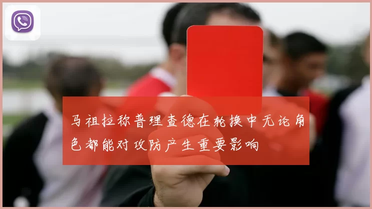 马祖拉称普理查德在轮换中无论角色都能对攻防产生重要影响