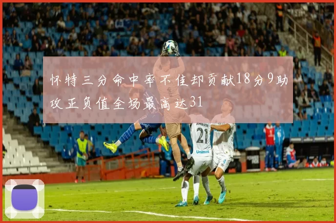 怀特三分命中率不佳却贡献18分9助攻正负值全场最高达31