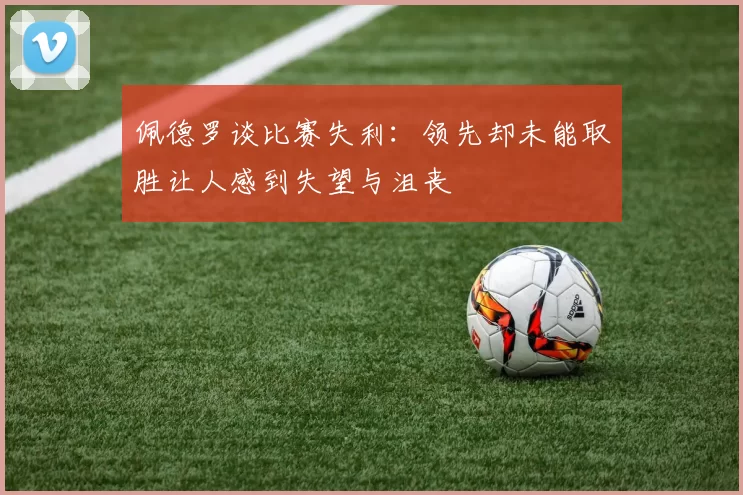 佩德罗谈比赛失利：领先却未能取胜让人感到失望与沮丧
