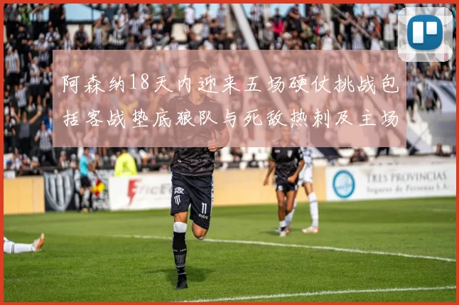 阿森纳18天内迎来五场硬仗挑战包括客战垫底狼队与死敌热刺及主场对阵车子