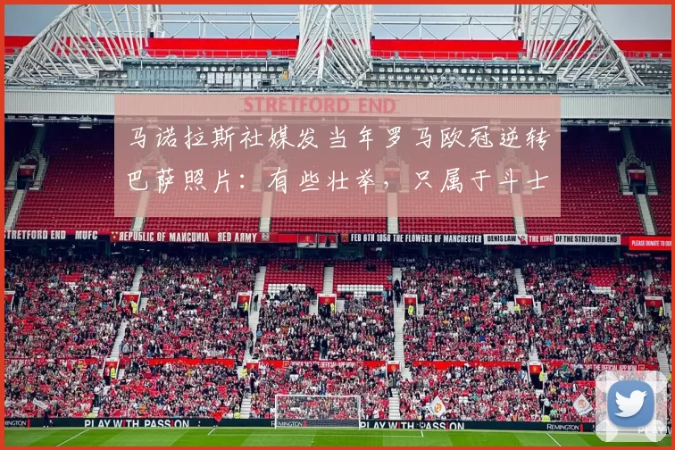 马诺拉斯社媒发当年罗马欧冠逆转巴萨照片：有些壮举，只属于斗士