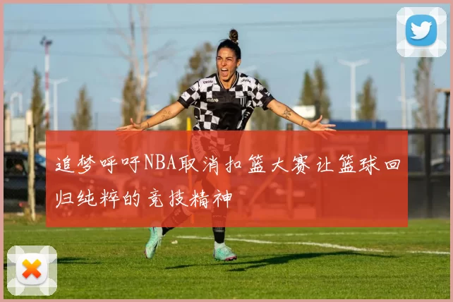 追梦呼吁NBA取消扣篮大赛让篮球回归纯粹的竞技精神