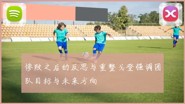 惨败之后的反思与重整戈登强调团队目标与未来方向