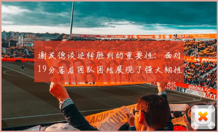 谢泼德谈逆转胜利的重要性：面对19分落后团队团结展现了强大韧性
