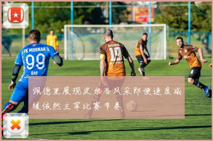 佩德里展现皮尔洛风采即便速度减缓依然主宰比赛节奏