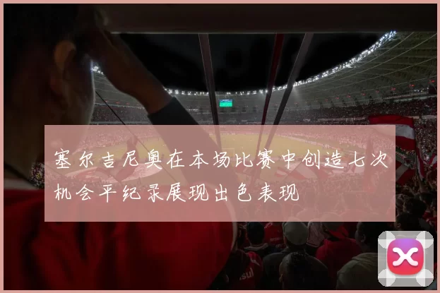 塞尔吉尼奥在本场比赛中创造七次机会平纪录展现出色表现