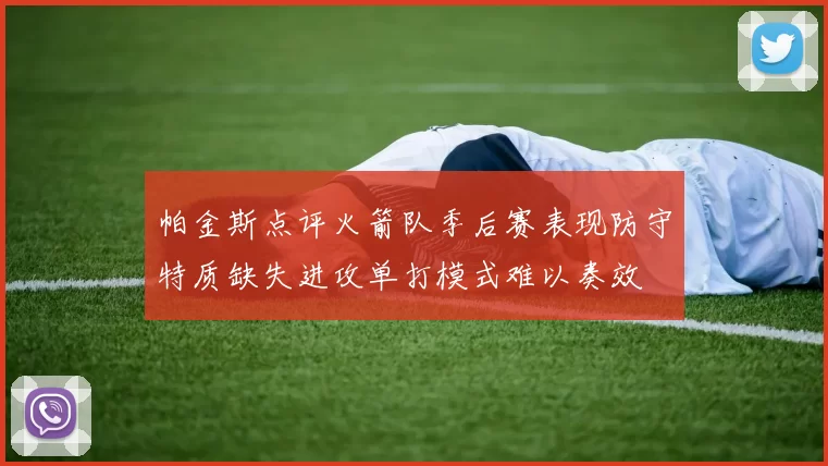 帕金斯点评火箭队季后赛表现防守特质缺失进攻单打模式难以奏效