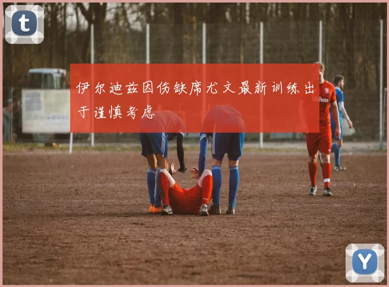 伊尔迪兹因伤缺席尤文最新训练出于谨慎考虑