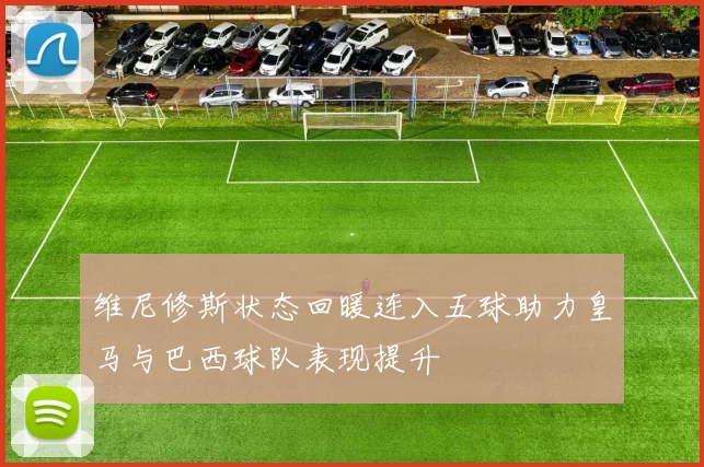 维尼修斯状态回暖连入五球助力皇马与巴西球队表现提升