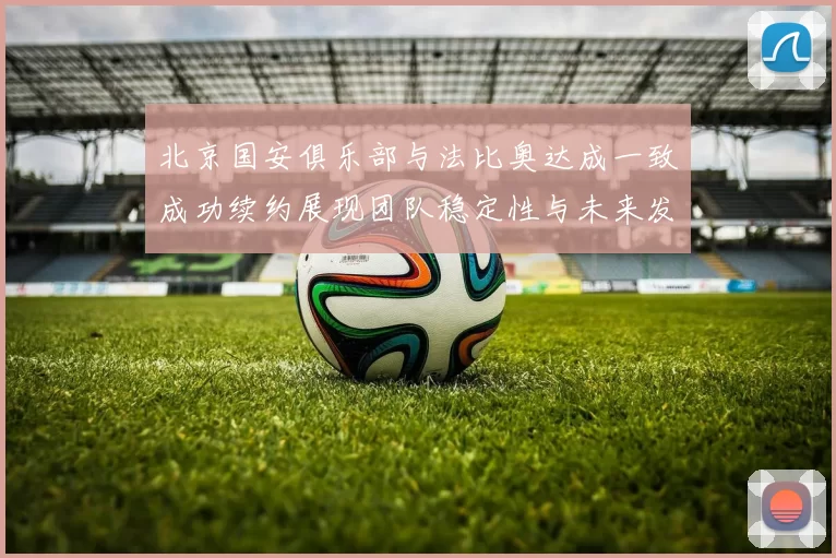 北京国安俱乐部与法比奥达成一致成功续约展现团队稳定性与未来发展潜力