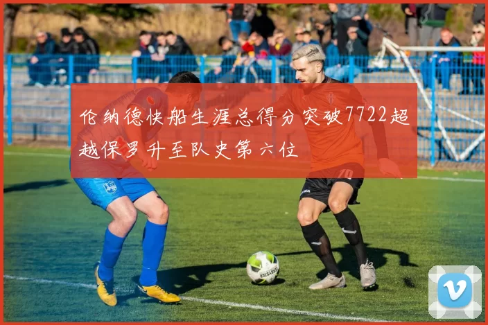 伦纳德快船生涯总得分突破7722超越保罗升至队史第六位