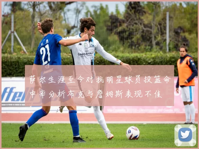 萨尔生涯至今对抗明星球员投篮命中率分析布克与詹姆斯表现不佳
