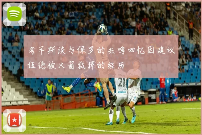 考辛斯谈与保罗的共鸣回忆因建议伍德被火箭裁掉的经历