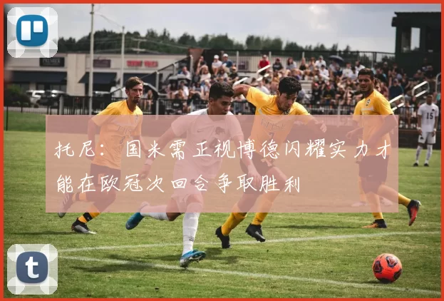 托尼：国米需正视博德闪耀实力才能在欧冠次回合争取胜利