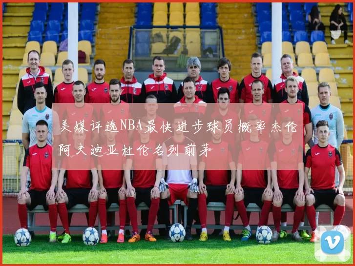 美媒评选NBA最快进步球员概率杰伦阿夫迪亚杜伦名列前茅