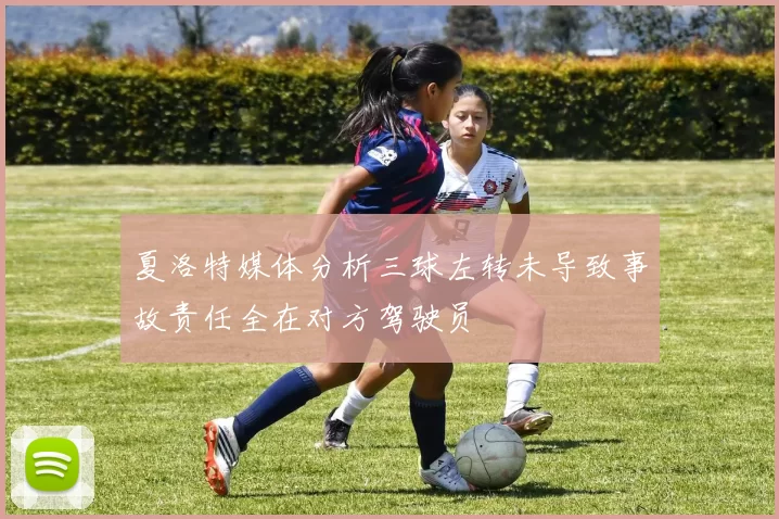夏洛特媒体分析三球左转未导致事故责任全在对方驾驶员