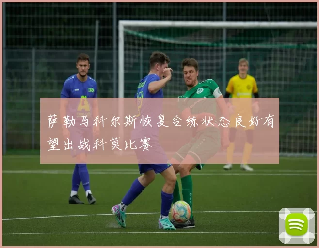 萨勒马科尔斯恢复合练状态良好有望出战科莫比赛