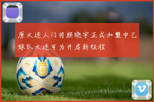 原大连人门将颜晓宇正式加盟中乙球队大连可为开启新征程