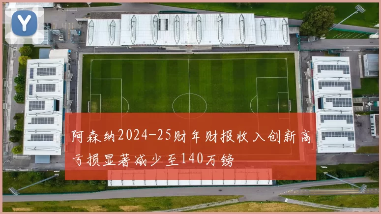 阿森纳2024-25财年财报收入创新高亏损显著减少至140万镑