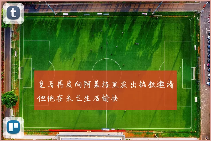 皇马再度向阿莱格里发出执教邀请但他在米兰生活愉快