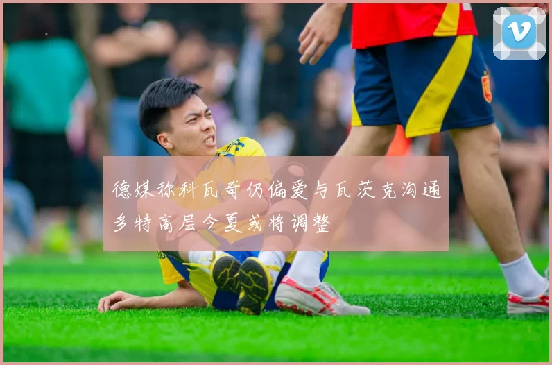 德媒称科瓦奇仍偏爱与瓦茨克沟通多特高层今夏或将调整